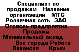 Специалист по продажам › Название организации ­ МТС, Розничная сеть, ЗАО › Отрасль предприятия ­ Продажи › Минимальный оклад ­ 20 000 - Все города Работа » Вакансии   . Крым,Керчь